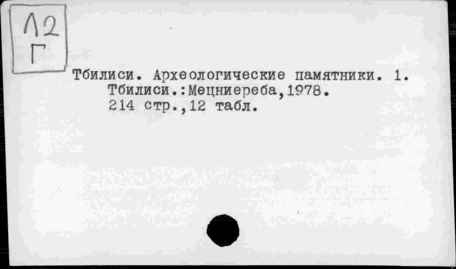 ﻿Тбилиси. Археологические памятники. 1.
Тбилиси.:Мецниереба,1978.
214 стр.,12 табл.